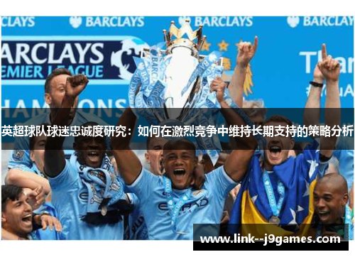 英超球队球迷忠诚度研究：如何在激烈竞争中维持长期支持的策略分析