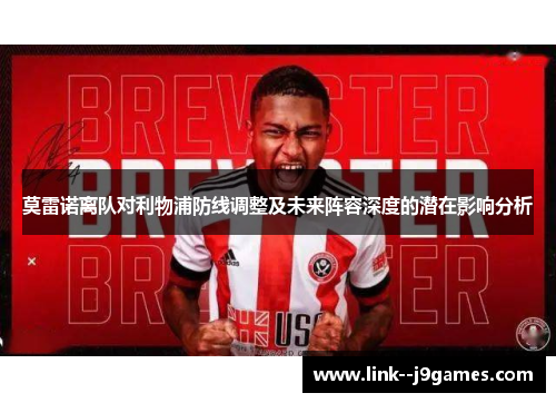 莫雷诺离队对利物浦防线调整及未来阵容深度的潜在影响分析