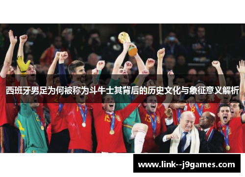 西班牙男足为何被称为斗牛士其背后的历史文化与象征意义解析