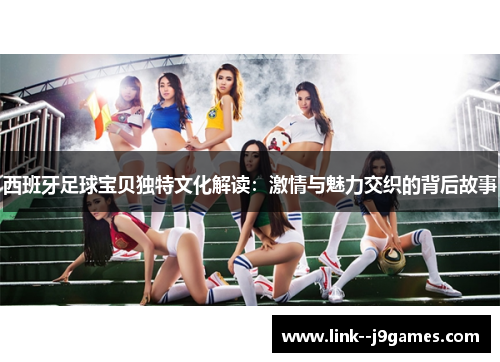 西班牙足球宝贝独特文化解读：激情与魅力交织的背后故事