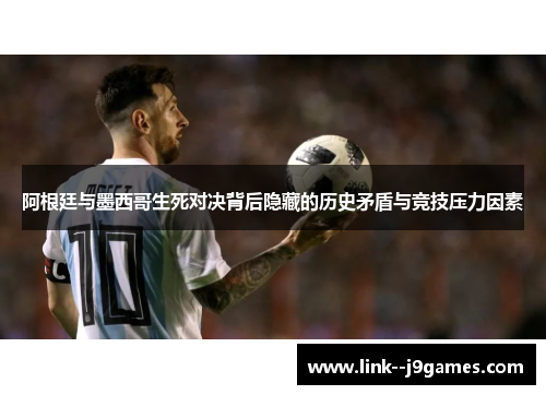 阿根廷与墨西哥生死对决背后隐藏的历史矛盾与竞技压力因素