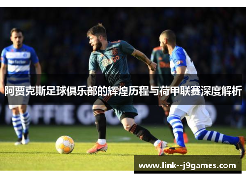 阿贾克斯足球俱乐部的辉煌历程与荷甲联赛深度解析