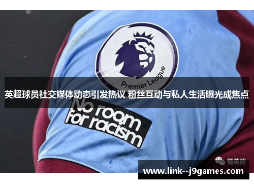 英超球员社交媒体动态引发热议 粉丝互动与私人生活曝光成焦点