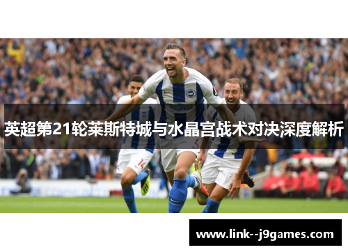 英超第21轮莱斯特城与水晶宫战术对决深度解析