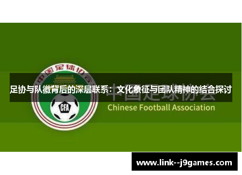 足协与队徽背后的深层联系:文化象征与团队精神的结合探讨 足协与队徽背后的深层联系:文化象征与团队精神的结合探讨