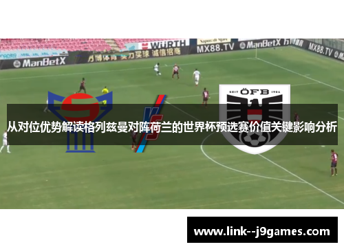 从对位优势解读格列兹曼对阵荷兰的世界杯预选赛价值关键影响分析 从对位优势解读格列兹曼对阵荷兰的世界杯预选赛价值关键影响分析