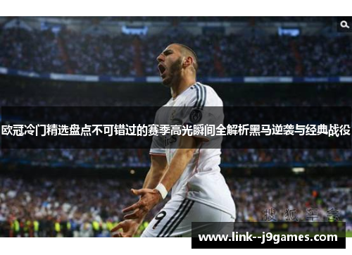 欧冠冷门精选盘点不可错过的赛季高光瞬间全解析黑马逆袭与经典战役 欧冠冷门精选盘点不可错过的赛季高光瞬间全解析黑马逆袭与经典战役