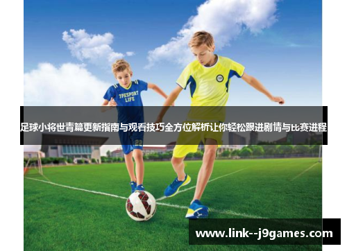 足球小将世青篇更新指南与观看技巧全方位解析让你轻松跟进剧情与比赛进程 足球小将世青篇更新指南与观看技巧全方位解析让你轻松跟进剧情与比赛进程