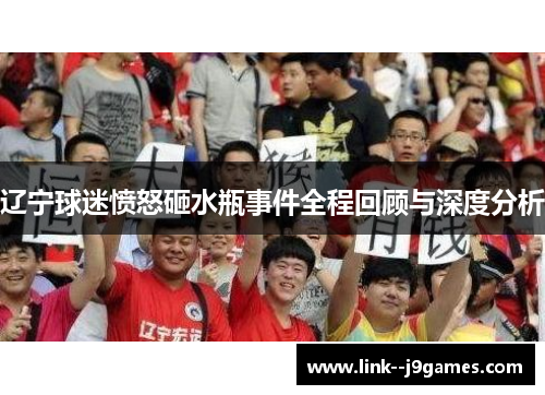 辽宁球迷愤怒砸水瓶事件全程回顾与深度分析 辽宁球迷愤怒砸水瓶事件全程回顾与深度分析
