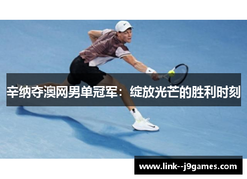 辛纳夺澳网男单冠军:绽放光芒的胜利时刻 辛纳夺澳网男单冠军:绽放光芒的胜利时刻