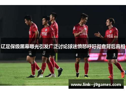 辽足保级黑幕曝光引发广泛讨论球迷愤怒呼吁彻查背后真相