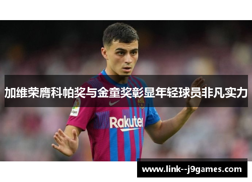 加维荣膺科帕奖与金童奖彰显年轻球员非凡实力 加维荣膺科帕奖与金童奖彰显年轻球员非凡实力