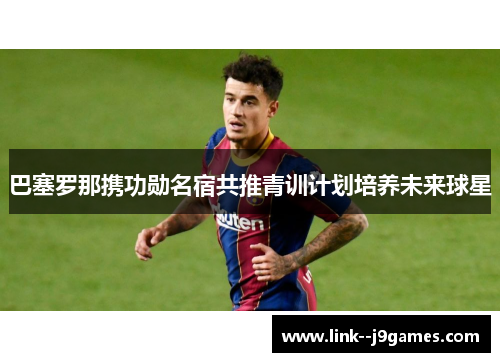 巴塞罗那携功勋名宿共推青训计划培养未来球星