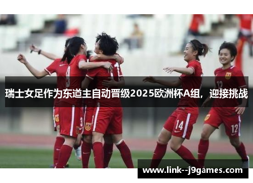 瑞士女足作为东道主自动晋级2025欧洲杯A组，迎接挑战
