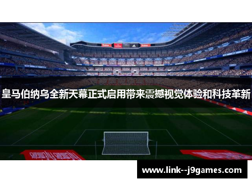 皇马伯纳乌全新天幕正式启用带来震撼视觉体验和科技革新