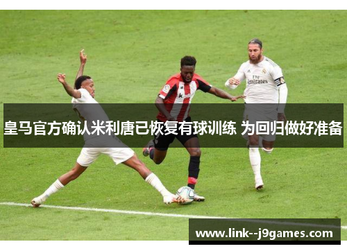 皇马官方确认米利唐已恢复有球训练 为回归做好准备