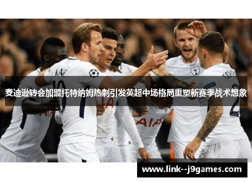 麦迪逊转会加盟托特纳姆热刺引发英超中场格局重塑新赛季战术想象