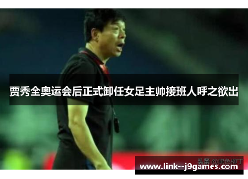 贾秀全奥运会后正式卸任女足主帅接班人呼之欲出 贾秀全奥运会后正式卸任女足主帅接班人呼之欲出