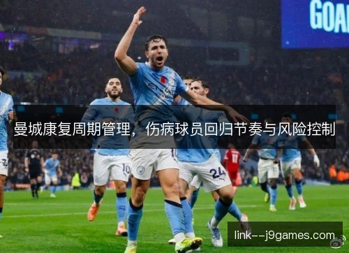 曼城康复周期管理，伤病球员回归节奏与风险控制