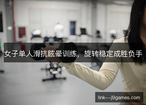 女子单人滑抗眩晕训练，旋转稳定成胜负手