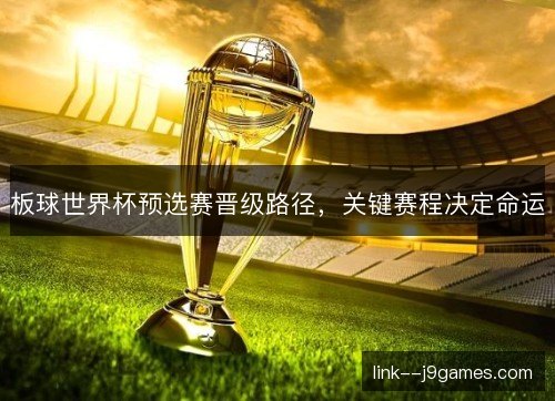 板球世界杯预选赛晋级路径，关键赛程决定命运